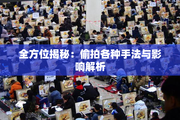 全方位揭秘：偷拍各种手法与影响解析