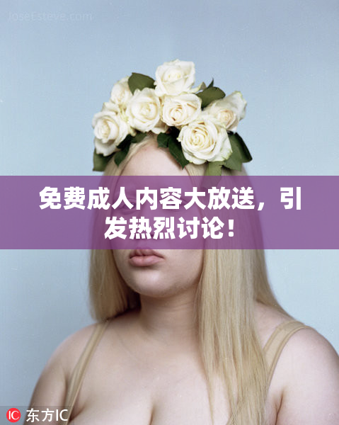 免费成人内容大放送，引发热烈讨论！