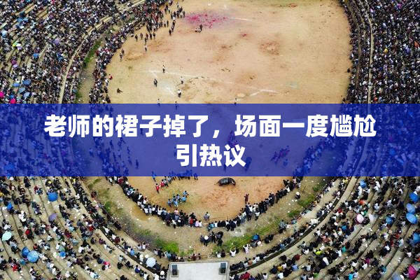 老师的裙子掉了，场面一度尴尬引热议