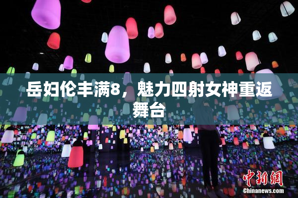 岳妇伦丰满8，魅力四射女神重返舞台