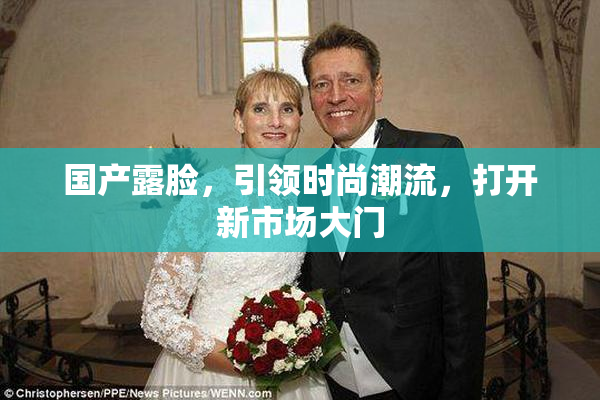 国产露脸，引领时尚潮流，打开新市场大门