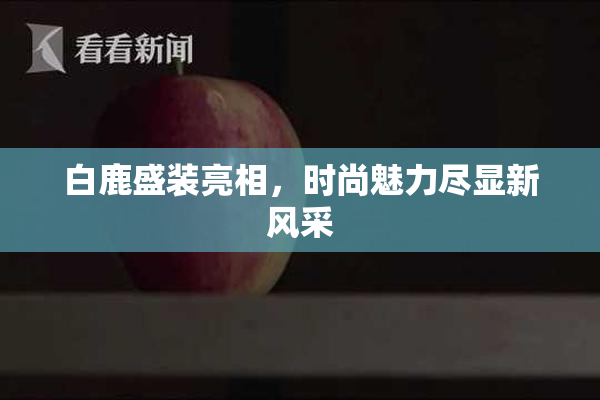 白鹿盛装亮相，时尚魅力尽显新风采