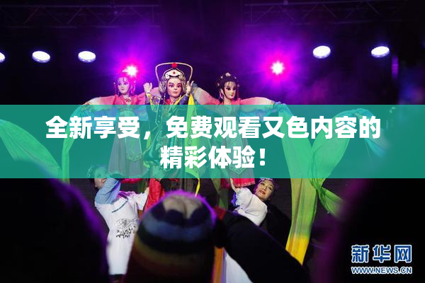 全新享受，免费观看又色内容的精彩体验！