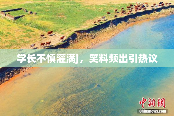学长不慎灌满j，笑料频出引热议