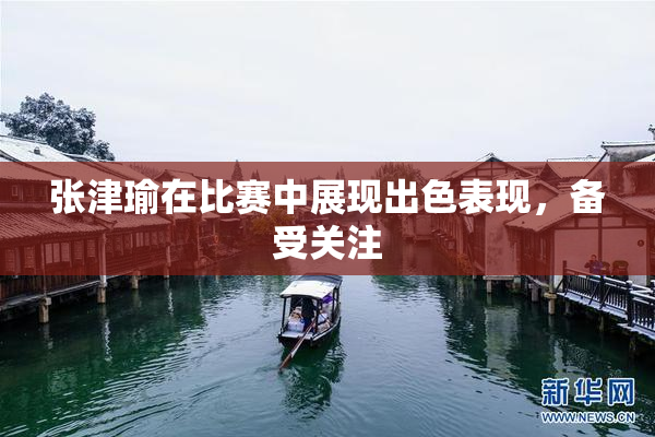 张津瑜在比赛中展现出色表现，备受关注
