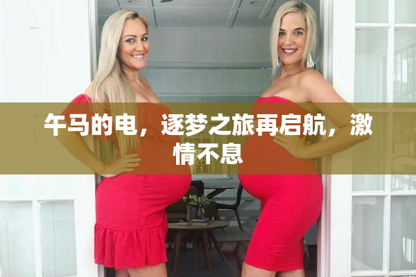 午马的电，逐梦之旅再启航，激情不息