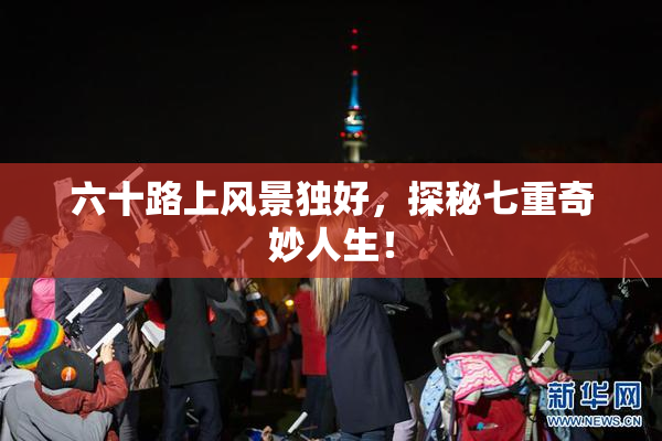 六十路上风景独好，探秘七重奇妙人生！
