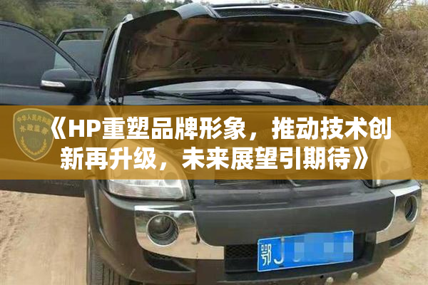 《HP重塑品牌形象，推动技术创新再升级，未来展望引期待》