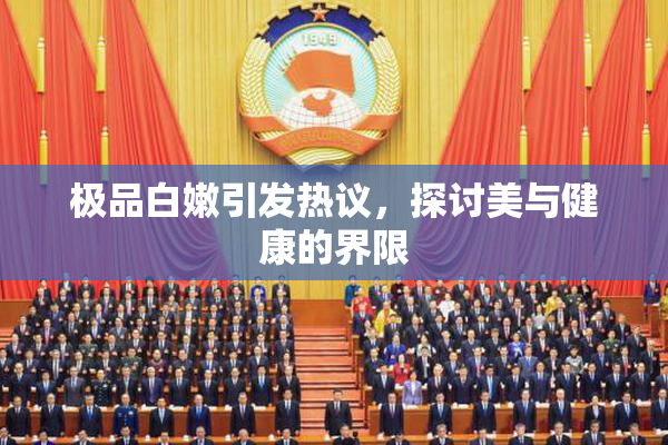 极品白嫩引发热议，探讨美与健康的界限