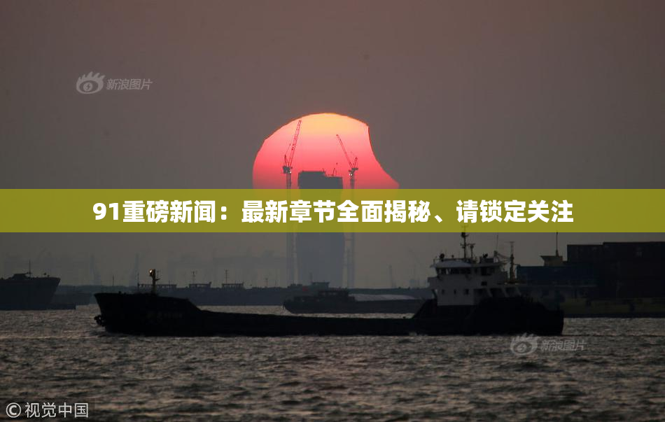91重磅新闻：最新章节全面揭秘、请锁定关注