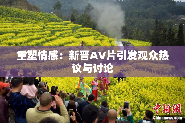重塑情感：新晋AV片引发观众热议与讨论