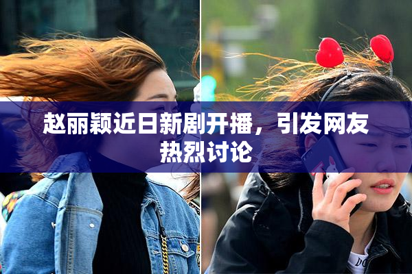 赵丽颖近日新剧开播，引发网友热烈讨论