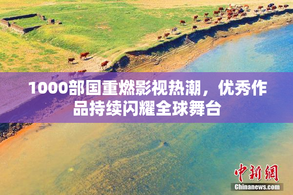1000部国重燃影视热潮，优秀作品持续闪耀全球舞台