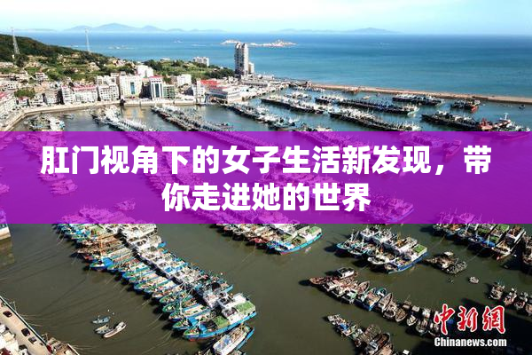 肛门视角下的女子生活新发现，带你走进她的世界