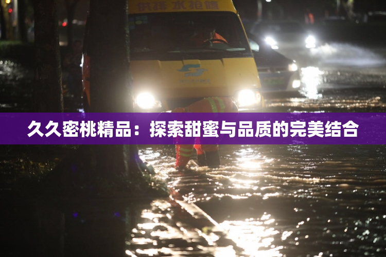 久久密桃精品：探索甜蜜与品质的完美结合