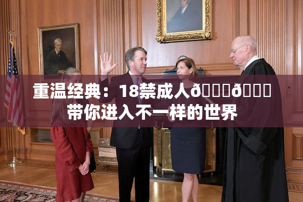 重温经典：18禁成人🍆🍑带你进入不一样的世界