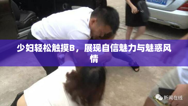 少妇轻松触摸B，展现自信魅力与魅惑风情