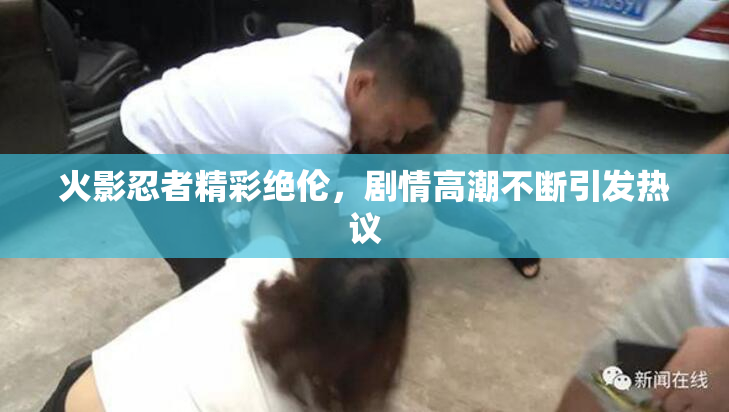火影忍者精彩绝伦，剧情高潮不断引发热议