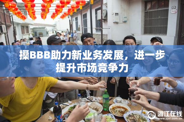 搡BBB助力新业务发展，进一步提升市场竞争力