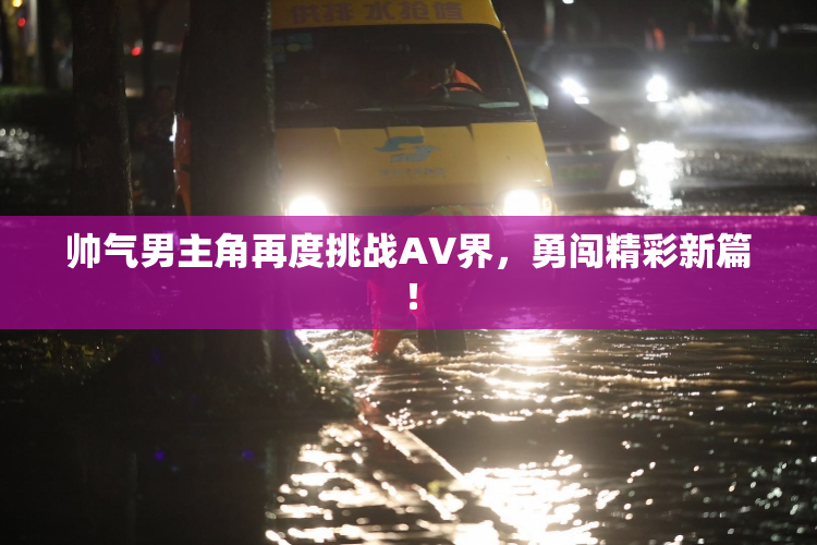 帅气男主角再度挑战AV界，勇闯精彩新篇！
