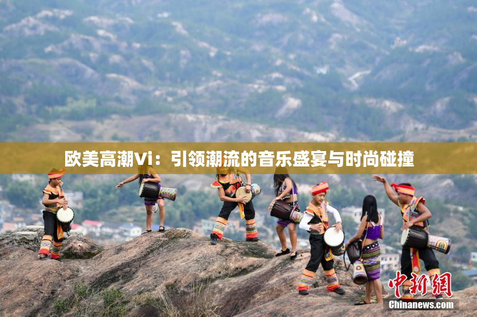 欧美高潮Vi：引领潮流的音乐盛宴与时尚碰撞