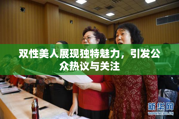 双性美人展现独特魅力，引发公众热议与关注
