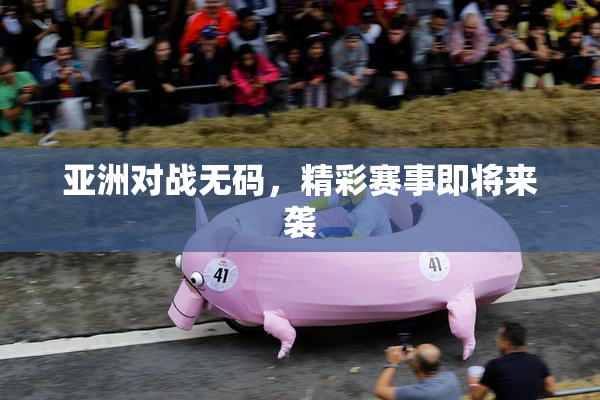 亚洲对战无码，精彩赛事即将来袭