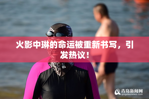 火影中琳的命运被重新书写，引发热议！