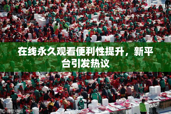 在线永久观看便利性提升，新平台引发热议