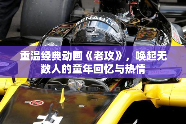 重温经典动画《老攻》，唤起无数人的童年回忆与热情