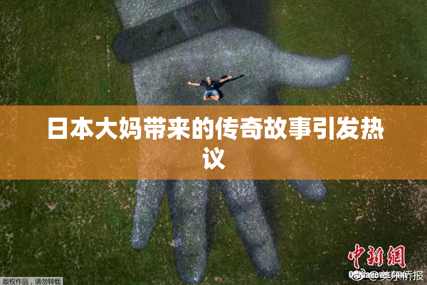 日本大妈带来的传奇故事引发热议