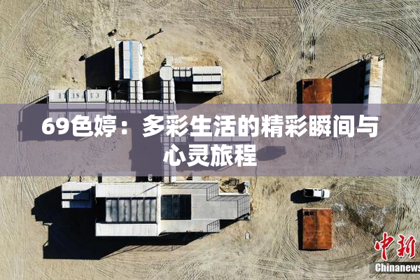 69色婷：多彩生活的精彩瞬间与心灵旅程