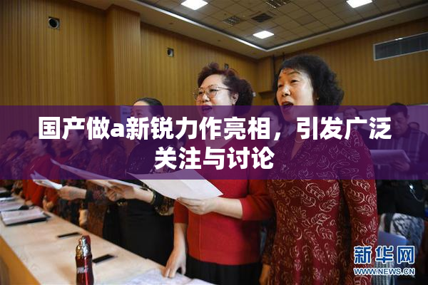 国产做a新锐力作亮相，引发广泛关注与讨论