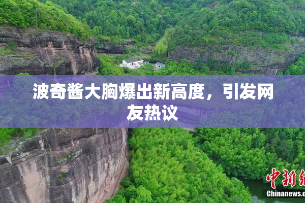 波奇酱大胸爆出新高度，引发网友热议