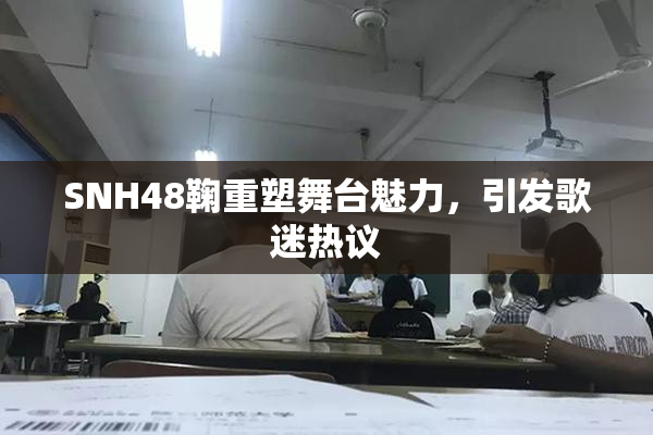 SNH48鞠重塑舞台魅力，引发歌迷热议