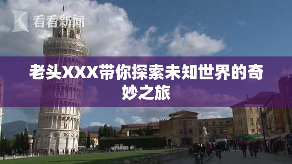 老头XXX带你探索未知世界的奇妙之旅