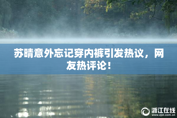 苏晴意外忘记穿内裤引发热议，网友热评论！