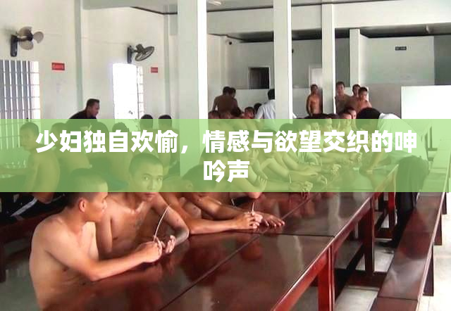 少妇独自欢愉，情感与欲望交织的呻吟声