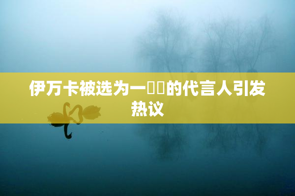 伊万卡被选为一級黃的代言人引发热议