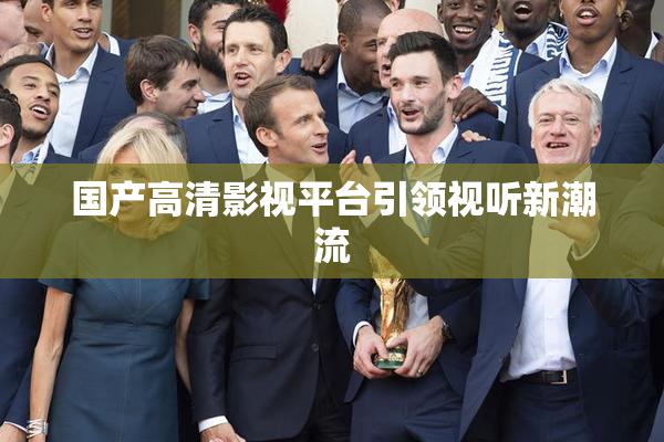 国产高清影视平台引领视听新潮流