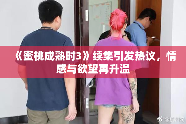 《蜜桃成熟时3》续集引发热议，情感与欲望再升温