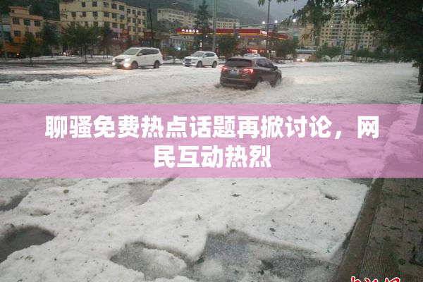 聊骚免费热点话题再掀讨论，网民互动热烈