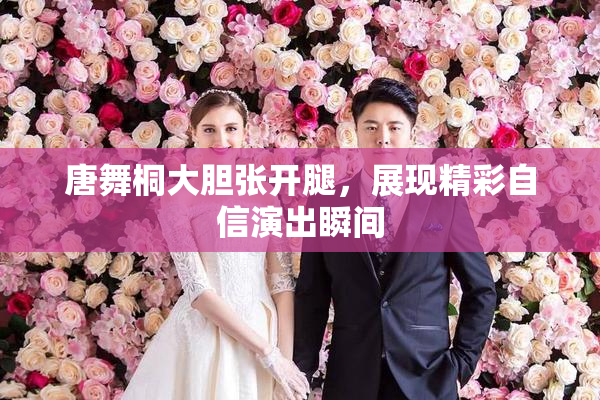 唐舞桐大胆张开腿，展现精彩自信演出瞬间