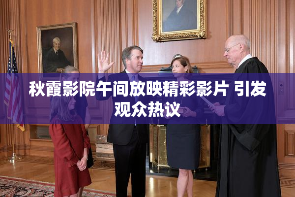 秋霞影院午间放映精彩影片 引发观众热议