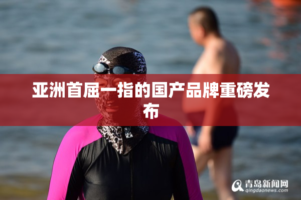 亚洲首屈一指的国产品牌重磅发布