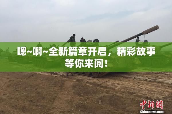 嗯~啊~全新篇章开启，精彩故事等你来阅！
