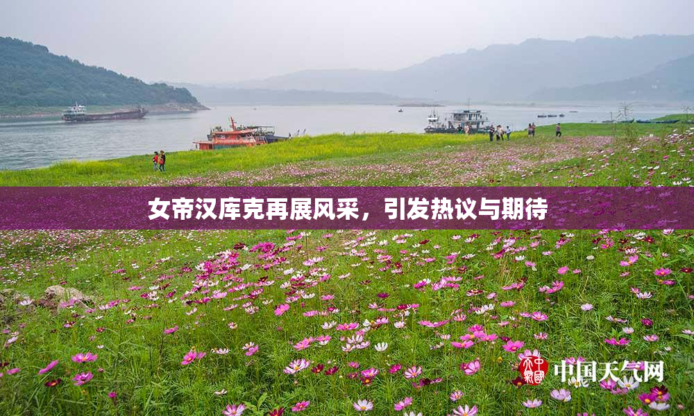 女帝汉库克再展风采，引发热议与期待