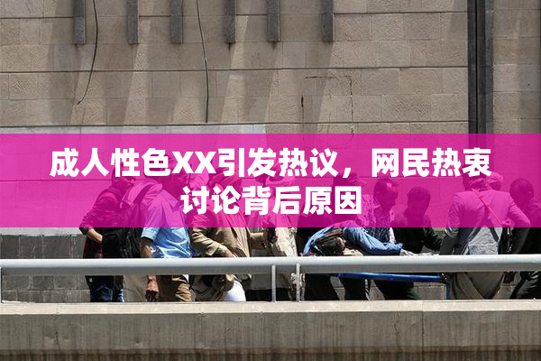 成人性色XX引发热议，网民热衷讨论背后原因