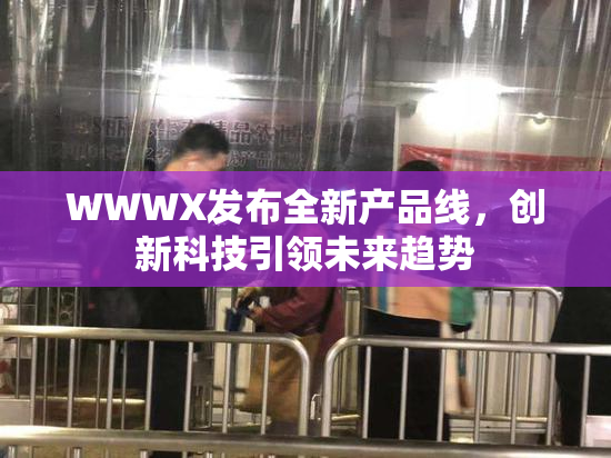 WWWX发布全新产品线，创新科技引领未来趋势