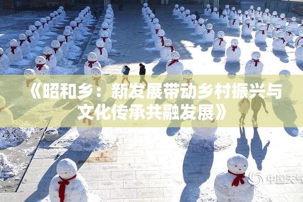 《昭和乡：新发展带动乡村振兴与文化传承共融发展》